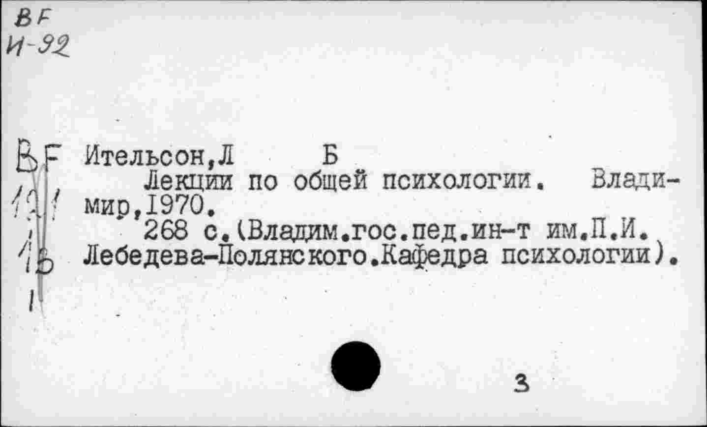 ﻿&р
ИМ.
Вр
Ительсон,Л Б
Лекции по общей психологии. Владимир ,1970.
268 с.(Владим.гос.пед.ин-т им.П.И. Лебедева-Полянского.Кафедра психологии).
3